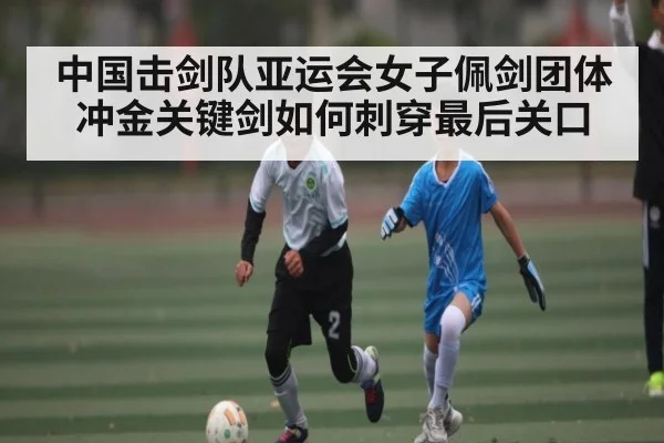 中国击剑队亚运会女子佩剑团体冲金关键剑如何刺穿最后关口 | kaiyun