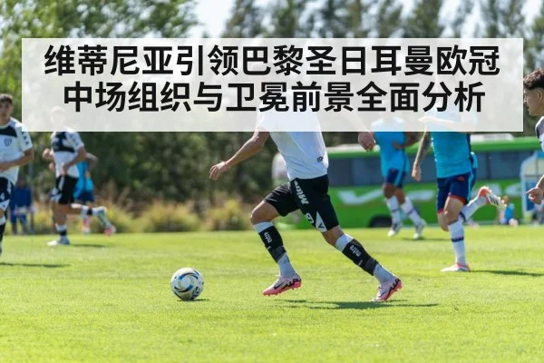 维蒂尼亚引领巴黎圣日耳曼欧冠中场组织与卫冕前景全面分析 - kaiyun