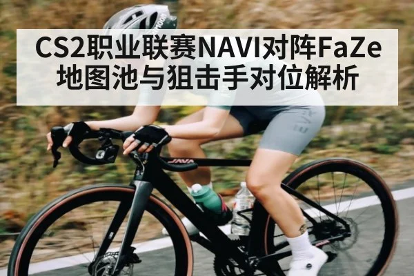 CS2职业联赛NAVI对阵FaZe地图池与狙击手对位解析 - kaiyun
