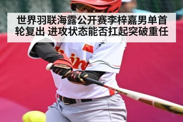世界羽联海露公开赛李梓嘉男单首轮复出 进攻状态能否扛起突破重任