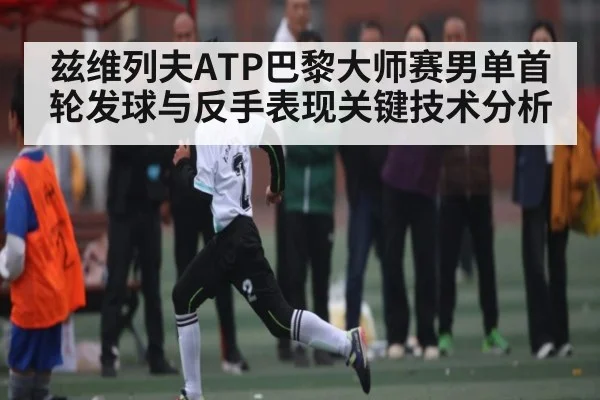 兹维列夫ATP巴黎大师赛男单首轮发球与反手表现关键技术分析 - kaiyun