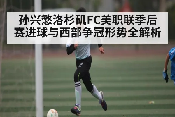 孙兴慜洛杉矶FC美职联季后赛进球与西部争冠形势全解析