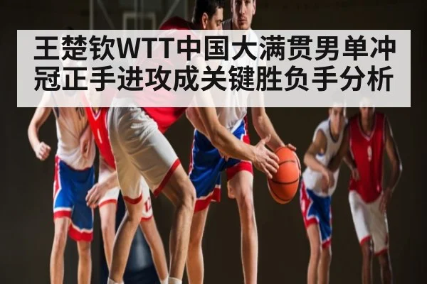 王楚钦WTT中国大满贯男单冲冠正手进攻成关键胜负手分析 - kaiyun
