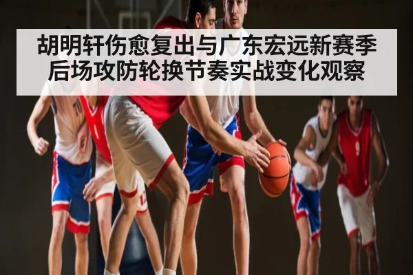 胡明轩伤愈复出与广东宏远新赛季后场攻防轮换节奏实战变化观察 - kaiyun