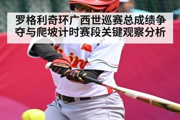 罗格利奇环广西世巡赛总成绩争夺与爬坡计时赛段关键观察分析 - kaiyun