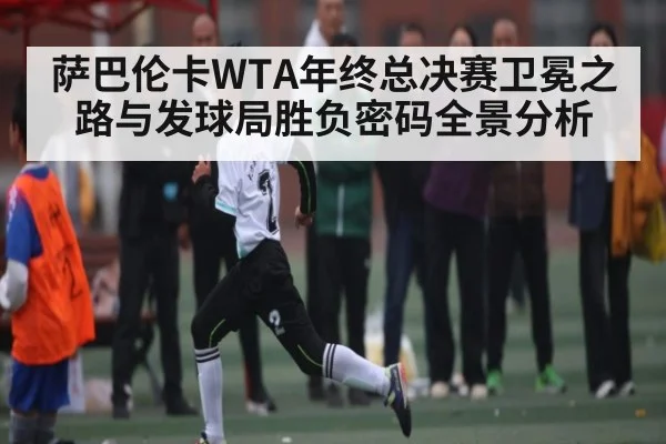 萨巴伦卡WTA年终总决赛卫冕之路与发球局胜负密码全景分析