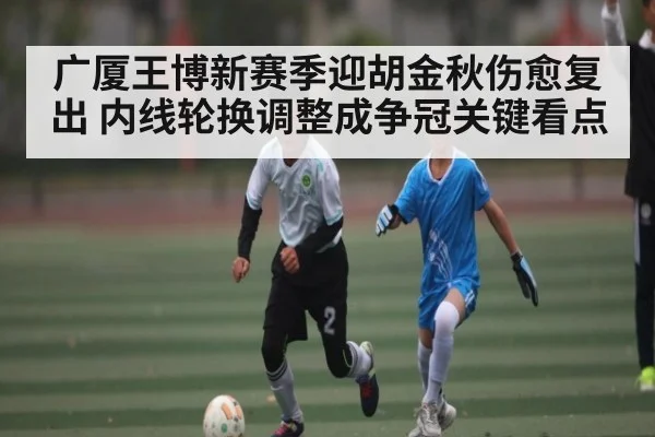 广厦王博新赛季迎胡金秋伤愈复出 内线轮换调整成争冠关键看点